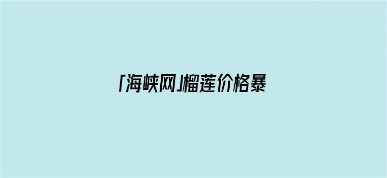 「海峡网」榴莲价格暴跌 还能更便宜：国产榴莲也将大批量上市